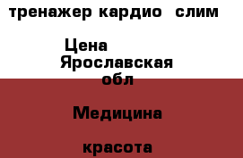 тренажер кардио- слим › Цена ­ 4 000 - Ярославская обл. Медицина, красота и здоровье » Аппараты и тренажеры   